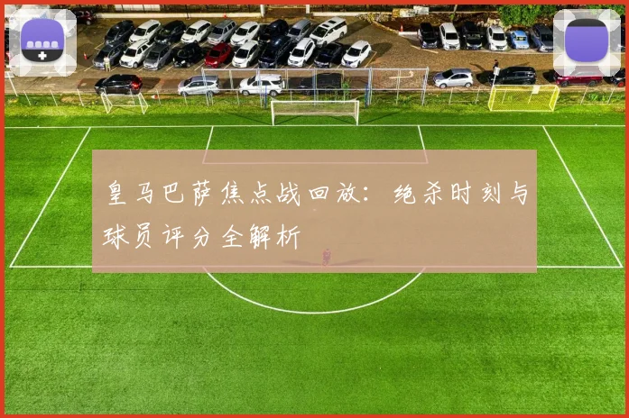 皇马巴萨焦点战回放：绝杀时刻与球员评分全解析