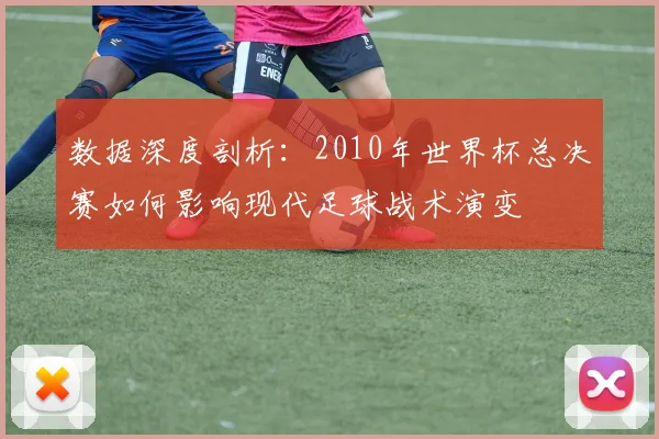 数据深度剖析：2010年世界杯总决赛如何影响现代足球战术演变