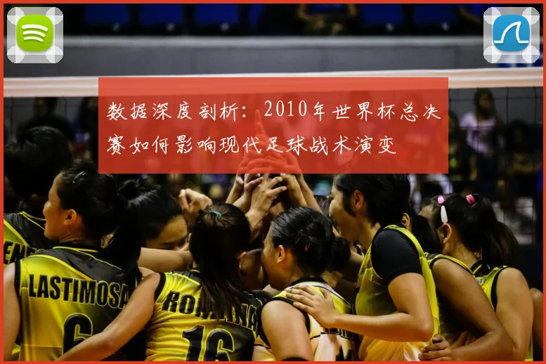 数据深度剖析：2010年世界杯总决赛如何影响现代足球战术演变