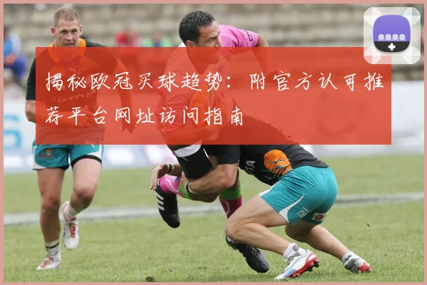 揭秘欧冠买球趋势：附官方认可推荐平台网址访问指南