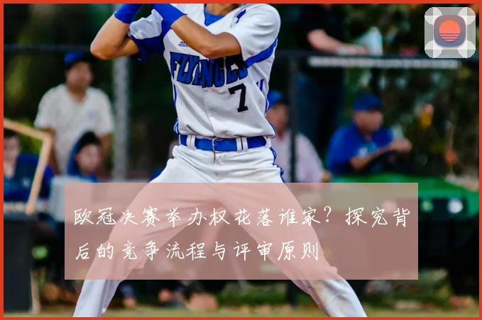 欧冠决赛举办权花落谁家？探究背后的竞争流程与评审原则