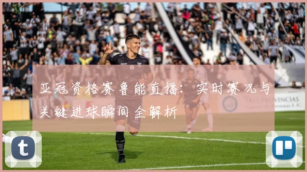 亚冠资格赛鲁能直播：实时赛况与关键进球瞬间全解析