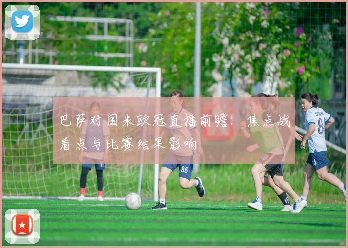 巴萨对国米欧冠直播前瞻：焦点战看点与比赛结果影响