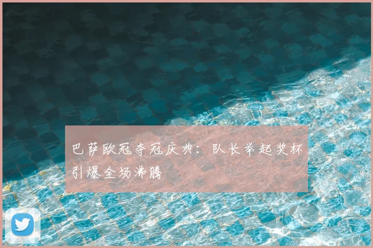 巴萨欧冠夺冠庆典：队长举起奖杯引爆全场沸腾