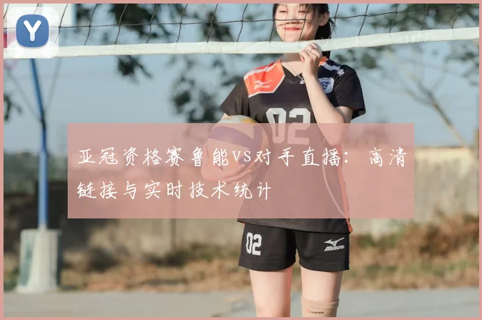 亚冠资格赛鲁能vs对手直播：高清链接与实时技术统计