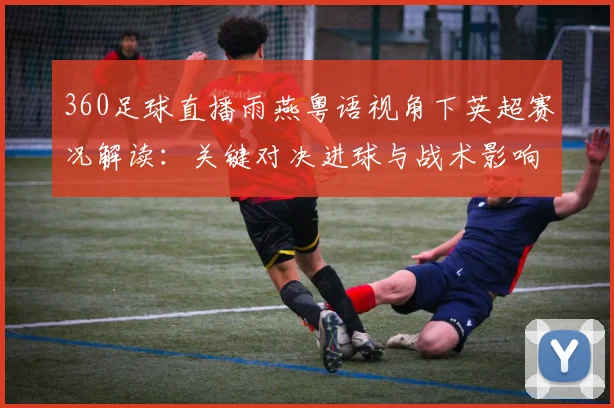 360足球直播雨燕粤语视角下英超赛况解读：关键对决进球与战术影响