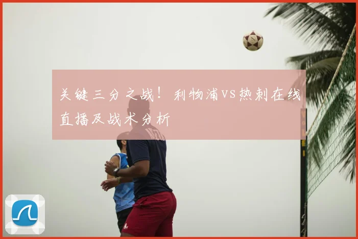 关键三分之战！利物浦vs热刺在线直播及战术分析