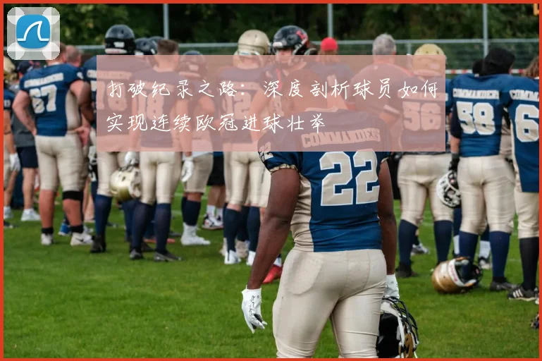 打破纪录之路：深度剖析球员如何实现连续欧冠进球壮举