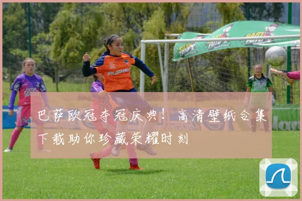 巴萨欧冠夺冠庆典！高清壁纸合集下载助你珍藏荣耀时刻
