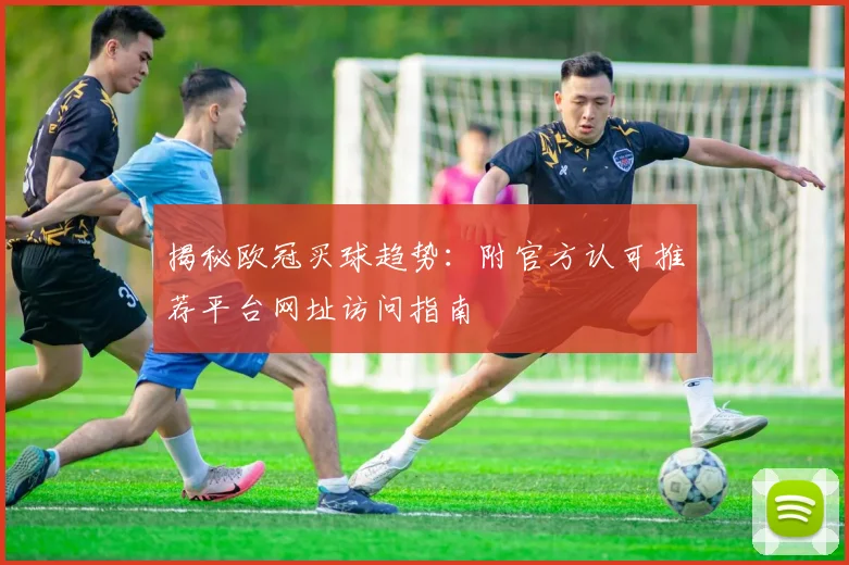 揭秘欧冠买球趋势：附官方认可推荐平台网址访问指南
