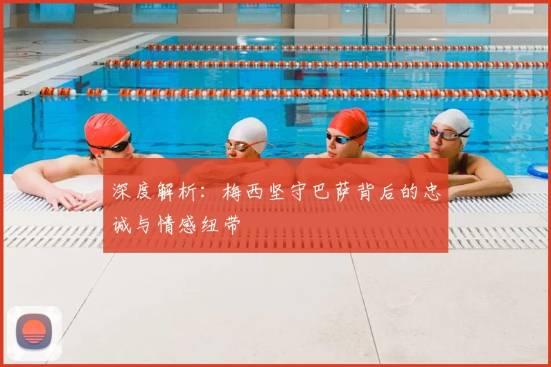 深度解析：梅西坚守巴萨背后的忠诚与情感纽带