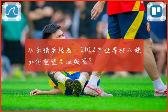 从竞猜看格局：2002年世界杯八强如何重塑足坛版图？