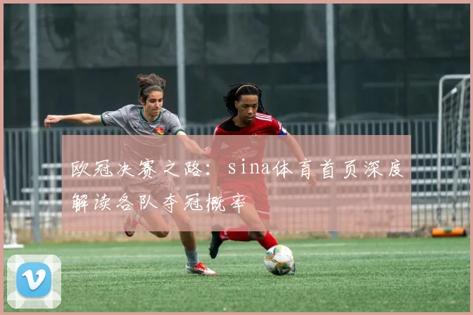 欧冠决赛之路：sina体育首页深度解读各队夺冠概率