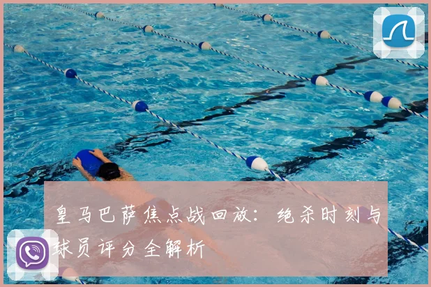 皇马巴萨焦点战回放：绝杀时刻与球员评分全解析