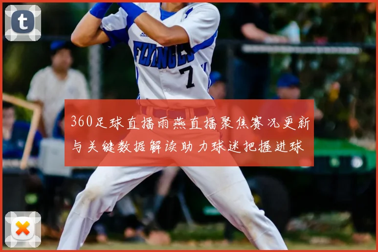 360足球直播雨燕直播聚焦赛况更新与关键数据解读助力球迷把握进球形势